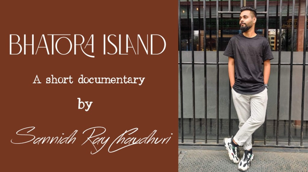 BHATORA ISLAND  – A short documentary by Sannidh&nbsp;Raychaudhuri.