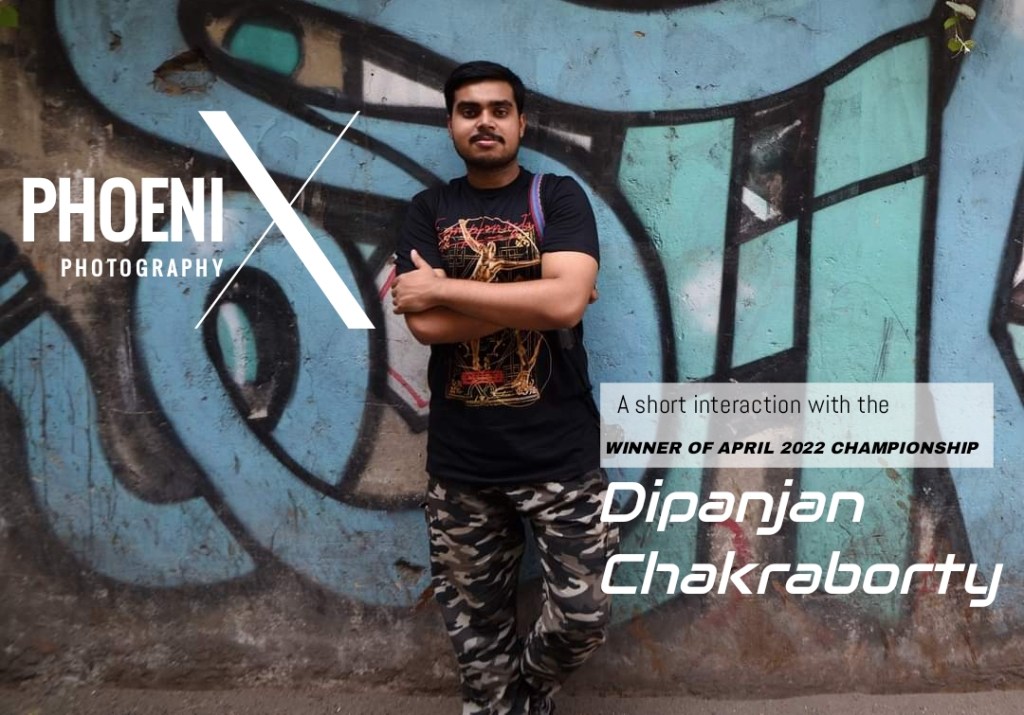 A short interaction with the PHOENIX PHOTOGRAPHY April 2022 championship contest winner – Dipanjan&nbsp;Chakraborty.